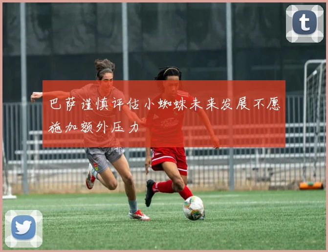 巴萨谨慎评估小蜘蛛未来发展不愿施加额外压力