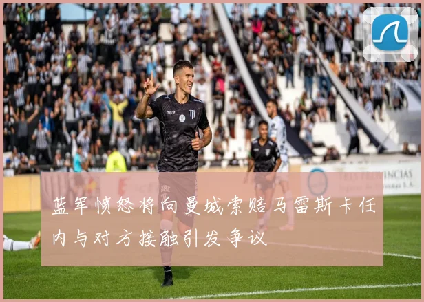 蓝军愤怒将向曼城索赔马雷斯卡任内与对方接触引发争议