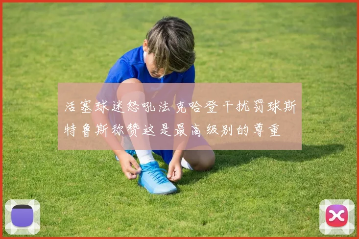 活塞球迷怒吼法克哈登干扰罚球斯特鲁斯称赞这是最高级别的尊重