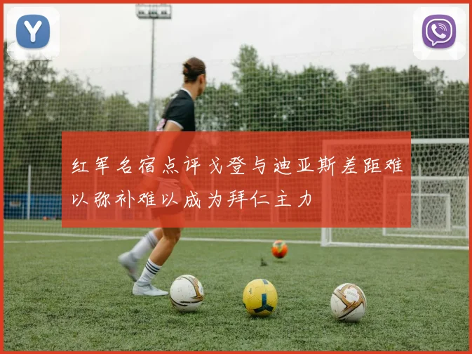 红军名宿点评戈登与迪亚斯差距难以弥补难以成为拜仁主力