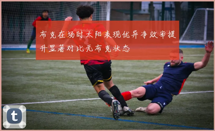 布克在场时太阳表现优异净效率提升显著对比无布克状态