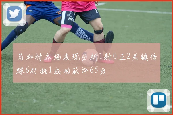 乌加特本场表现分析1射0正2关键传球6对抗1成功获评65分
