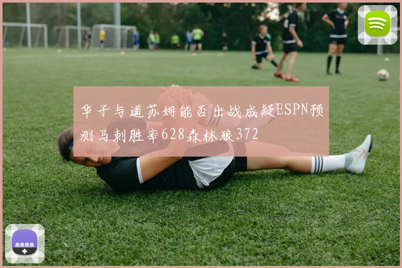 华子与道苏姆能否出战成疑ESPN预测马刺胜率628森林狼372